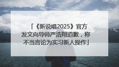 《新说唱2025》官方发文向导师严浩翔道歉，称不当言论为实习新人操作