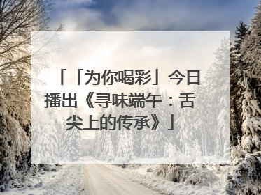 「为你喝彩」今日播出《寻味端午：舌尖上的传承》