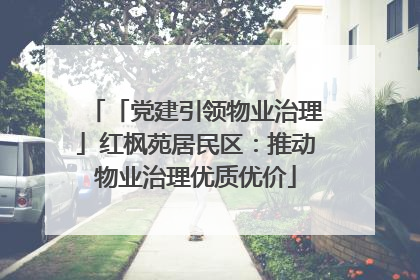 「党建引领物业治理」红枫苑居民区：推动物业治理优质优价