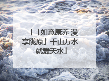 「如意康养 漫享陇原」千山万水 就爱天水