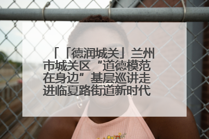 「德润城关」兰州市城关区“道德模范在身边”基层巡讲走进临夏路街道新时代文明实践所