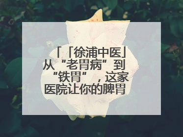 「徐浦中医」从“老胃病”到“铁胃”，这家医院让你的脾胃“回春”有方