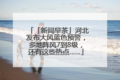 「新闻早茶」河北发布大风蓝色预警，多地阵风7到8级，还有这些热点……