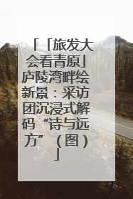 「旅发大会看青原」庐陵湾畔绘新景：采访团沉浸式解码“诗与远方”（图）