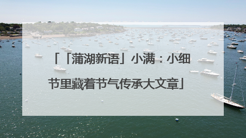 「蒲湖新语」小满：小细节里藏着节气传承大文章