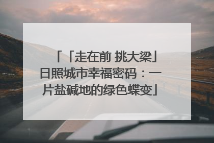 「走在前 挑大梁」日照城市幸福密码：一片盐碱地的绿色蝶变
