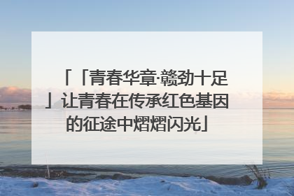 「青春华章·赣劲十足」让青春在传承红色基因的征途中熠熠闪光