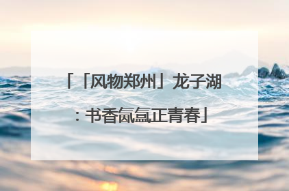 「风物郑州」龙子湖：书香氤氲正青春