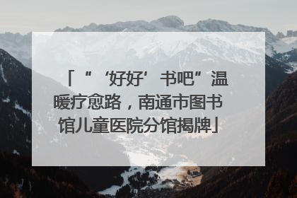 “‘好好’书吧”温暖疗愈路，南通市图书馆儿童医院分馆揭牌