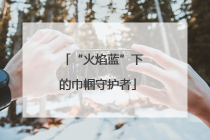 “火焰蓝”下的巾帼守护者