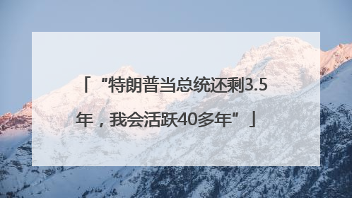 “特朗普当总统还剩3.5年，我会活跃40多年”