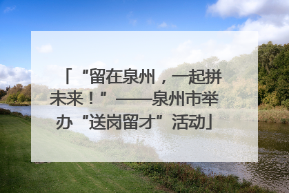 “留在泉州，一起拼未来！”——泉州市举办“送岗留才”活动