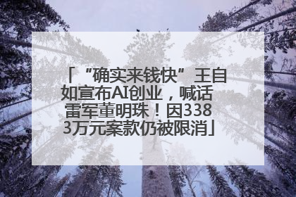 “确实来钱快”王自如宣布AI创业，喊话雷军董明珠！因3383万元案款仍被限消