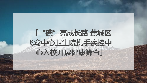 “碘”亮成长路 蕉城区飞鸾中心卫生院携手疾控中心入校开展健康筛查