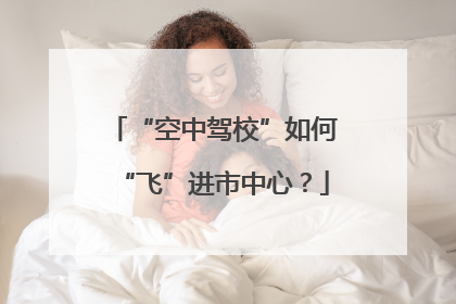 “空中驾校”如何“飞”进市中心？