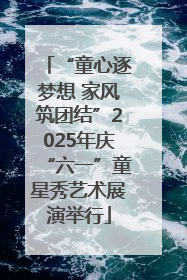 “童心逐梦想 家风筑团结”2025年庆“六一”童星秀艺术展演举行