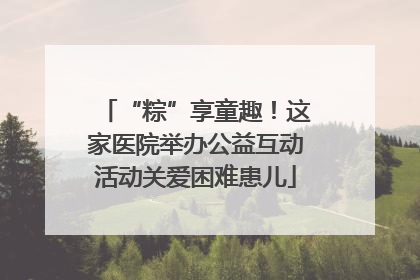 “粽”享童趣！这家医院举办公益互动活动关爱困难患儿
