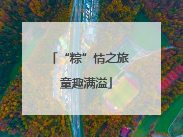 “粽”情之旅 童趣满溢