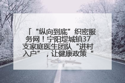 “纵向到底”织密服务网！宁阳堽城镇37支家庭医生团队“进村入户”，让健康政策“落地生根”