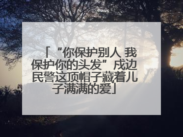 “你保护别人 我保护你的头发”戍边民警这顶帽子藏着儿子满满的爱