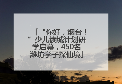“你好，烟台！”少儿读城计划研学启幕，450名潍坊学子探仙境