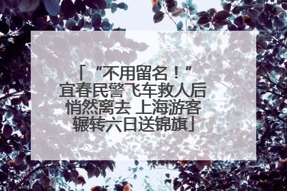 “不用留名！” 宜春民警飞车救人后悄然离去 上海游客辗转六日送锦旗