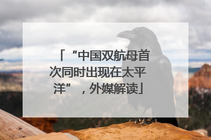 “中国双航母首次同时出现在太平洋”，外媒解读