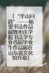 “半山问道”——杨雯书法作品展暨枣庄学院书法学专业首届毕业生作品展在山东省文化馆开幕