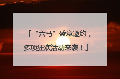 “六马”盛意邀约，多项狂欢活动来袭！