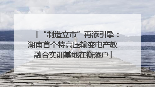 “制造立市”再添引擎：湖南首个特高压输变电产教融合实训基地在衡落户