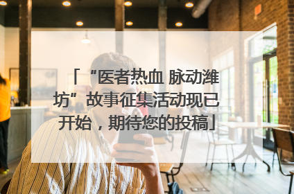 “医者热血 脉动潍坊”故事征集活动现已开始，期待您的投稿
