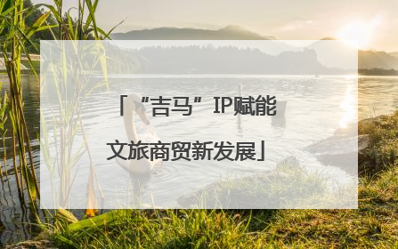 “吉马”IP赋能文旅商贸新发展