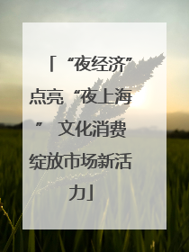 “夜经济”点亮“夜上海” 文化消费绽放市场新活力