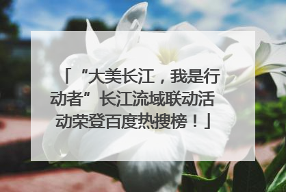“大美长江，我是行动者”长江流域联动活动荣登百度热搜榜！