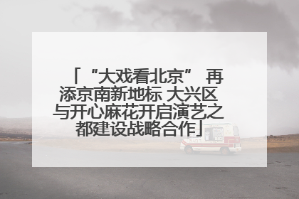 “大戏看北京” 再添京南新地标 大兴区与开心麻花开启演艺之都建设战略合作