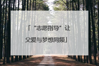 “志愿指导”让父爱与梦想同频