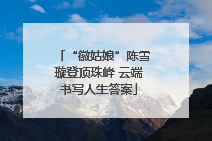 “徽姑娘”陈雪璇登顶珠峰 云端书写人生答案