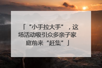 “小手拉大手”，这场活动吸引众多亲子家庭前来“赶集”