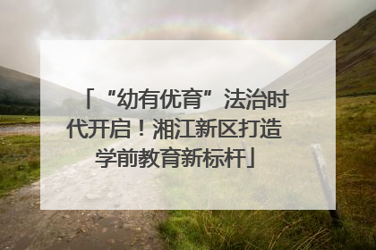 “幼有优育”法治时代开启！湘江新区打造学前教育新标杆