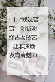 “戏法哥哥”创新演绎古老技艺 让非遗焕发青春魅力