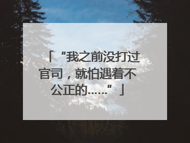 “我之前没打过官司，就怕遇着不公正的……”