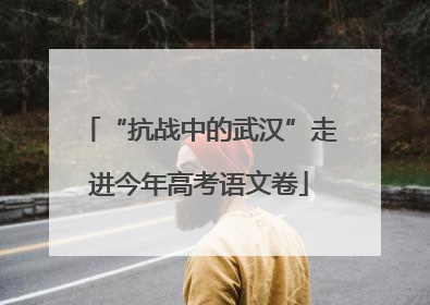 “抗战中的武汉”走进今年高考语文卷