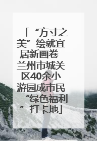 “方寸之美”绘就宜居新画卷 兰州市城关区40余小游园成市民“绿色福利”打卡地
