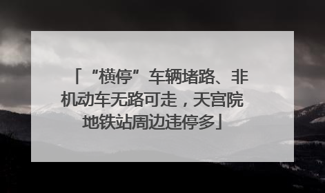 “横停”车辆堵路、非机动车无路可走，天宫院地铁站周边违停多