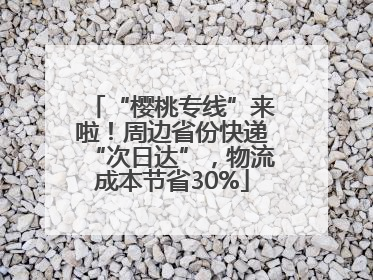 “樱桃专线”来啦！周边省份快递“次日达”，物流成本节省30%