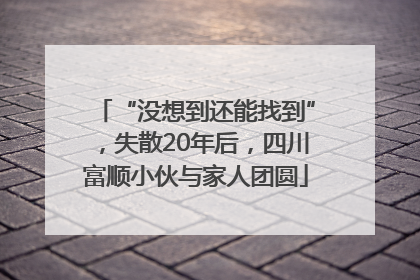 “没想到还能找到”，失散20年后，四川富顺小伙与家人团圆