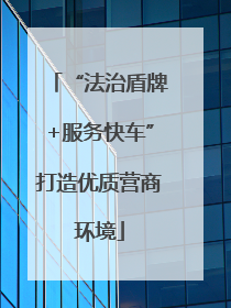 “法治盾牌+服务快车”打造优质营商环境