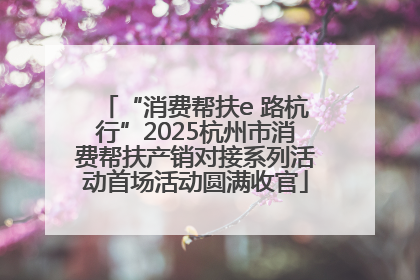 “消费帮扶e 路杭行”2025杭州市消费帮扶产销对接系列活动首场活动圆满收官
