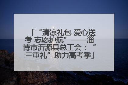 “清凉礼包 爱心送考 志愿护航”——淄博市沂源县总工会：“三重礼”助力高考季