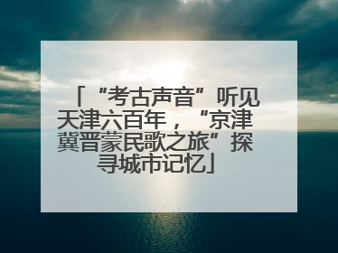 “考古声音”听见天津六百年，“京津冀晋蒙民歌之旅”探寻城市记忆
